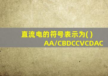 直流电的符号表示为( )AA/CBDCCVCDAC
